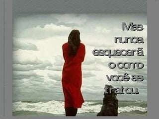 Mas nunca esquecerão como você as tratou.   