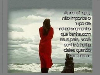 Aprendi que, não importa o tipo de relacionamento que tenha com seus pais, você sentirá falta deles quando partirem.  