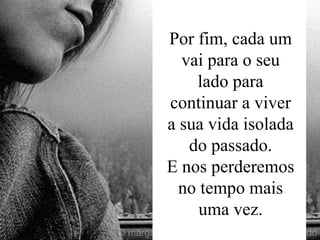 Por fim, cada um vai para o seu lado para continuar a viver a sua vida isolada do passado. E nos perderemos no tempo mais uma vez. 