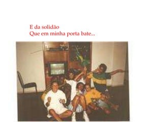 E da solidãoQue em minha porta bate...