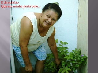 E da solidãoQue em minha porta bate...