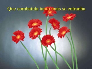 Que combatida tanto mais se entranha