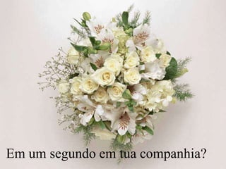 Em um segundo em tua companhia?