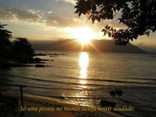 Só uma pessoa no mundo deseja sentir saudade: 