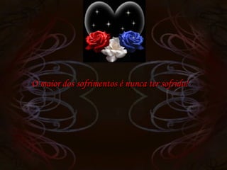 O maior dos sofrimentos é nunca ter sofrido! 