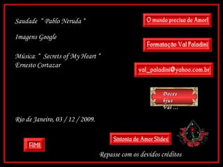 Doces bjus Val ... Saudade  “ Pablo Neruda “ Imagens Google Música :  “  Secrets of My Heart “ Ernesto Cortazar Rio de Janeiro, 03 / 12 / 2009. Repasse com os devidos créditos 