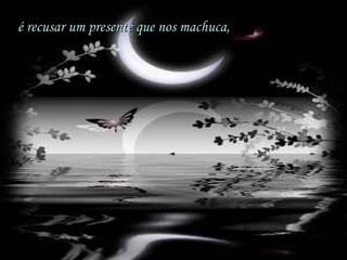 é recusar um presente que nos machuca, 