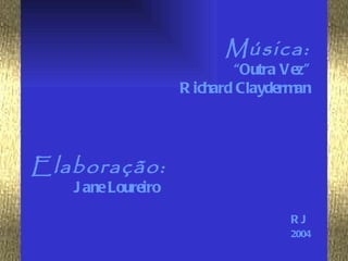 Música:
                            “Outra Vez”
                    R ichard Clayderman




Elaboração:
   J ane Loureiro
                                   RJ
                                   2004
 