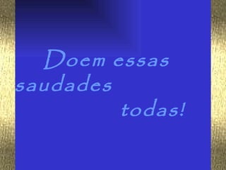 Doem essas
saudades
         todas!
 