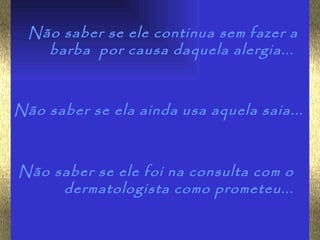Não saber se ele continua sem fazer a
    barba por causa daquela alergia...



Não saber se ela ainda usa aquela saia...



Não saber se ele foi na consulta com o
     dermatologista como prometeu...
 