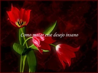 Como matar esse desejo insano
 