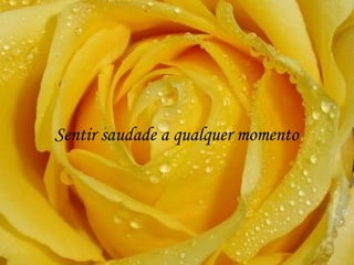 Sentir saudade a qualquer momento
 