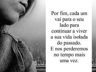 Por fim, cada um vai para o seu lado para continuar a viver a sua vida isolada do passado. E nos perderemos no tempo mais uma vez. 