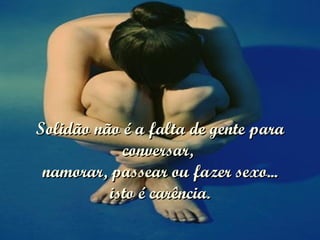   Solidão não é a falta de gente para conversar,  namorar, passear ou fazer sexo... isto é carência. 