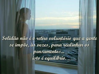 Solidão não é o retiro voluntário que a gente se impõe, às vezes, para realinhar os pensamentos...  isto é equilíbrio. 