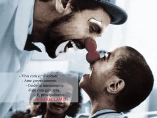 - Viva com simplicidade.
- Ame generosamente.
- Cuide-se intensamente.
-Fale com gentileza.
- E, principalmente,
NÃO RECLAME!
 