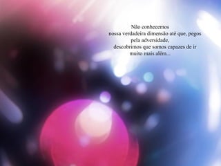 Não conhecemos
nossa verdadeira dimensão até que, pegos
pela adversidade,
descobrimos que somos capazes de ir
muito mais além...
 