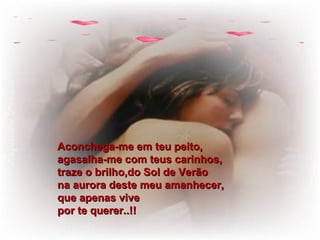 Aconchega-me em teu peito, agasalha-me com teus carinhos, traze o brilho,do Sol de Verão  na aurora deste meu amanhecer, que apenas vive por te querer..!! 