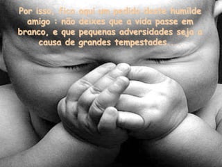 Por isso, fica   aqui um pedido deste humilde
  amigo : não    deixes que a vida passe em
branco, e que    pequenas adversidades seja a
     causa de    grandes tempestades....
 
