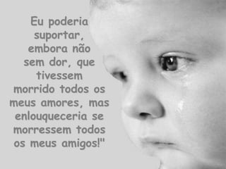 Eu poderia
     suportar,
    embora não
   sem dor, que
     tivessem
morrido todos os
meus amores, mas
 enlouqueceria se
morressem todos
 os meus amigos!"
 