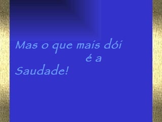 Mas o que mais dói  é a Saudade!  