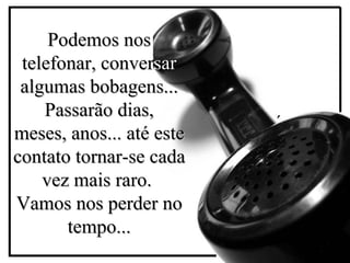 Podemos nos
 telefonar, conversar
 algumas bobagens...
    Passarão dias,
                          ´
meses, anos... até este
contato tornar-se cada
    vez mais raro.
Vamos nos perder no
       tempo...
 