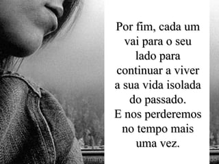 Por fim, cada um
  vai para o seu
    lado para
continuar a viver
a sua vida isolada
   do passado.
E nos perderemos
  no tempo mais
     uma vez.
 
