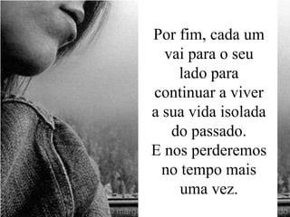Por fim, cada um
vai para o seu
lado para
continuar a viver
a sua vida isolada
do passado.
E nos perderemos
no tempo mais
uma vez.

 
