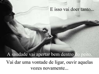 E isso vai doer tanto...

A saudade vai apertar bem dentro do peito.
Vai dar uma vontade de ligar, ouvir aquelas
vozes novamente...

 