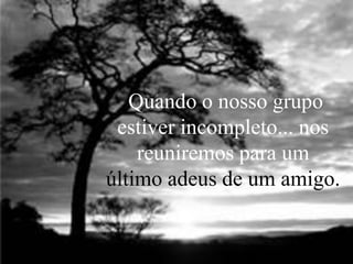Quando o nosso grupo
estiver incompleto... nos
reuniremos para um
último adeus de um amigo.

 