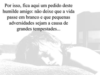 Por isso, fica aqui um pedido destePor isso, fica aqui um pedido deste
humilde amigo: não deixe que a vidahumilde amigo: não deixe que a vida
passe em branco e que pequenaspasse em branco e que pequenas
adversidades sejam a causa deadversidades sejam a causa de
grandes tempestades...grandes tempestades...
 