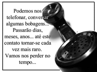P odemos nos telefonar, conver sar  algumas bobagens... Passarão dias, meses, anos... até este contato tornar-se cada vez mais raro.   Vamos nos perder no tempo... ´ 