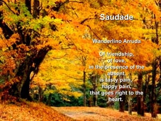 Saudade Wanderlino Arruda Of friendship, of love, in the presence of the absent, is tasty pain,  happy pain, that goes right to the heart.   