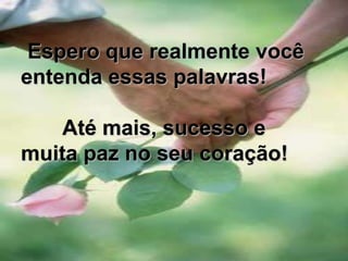 Espero que realmente você entenda essas palavras!       Até mais, sucesso e muita paz no seu coração!      