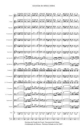 &
&
&
&
&
&
&
&
&
&
&
&
?
?
?
?
÷
÷
b
b
##
#
#
#
##
#
##
#
#
b
b
#
#
Flautim
Flauta
Requinta
1º Clarinete Bb
2º Clarinete Bb
3º Clarinete Bb
Sax Alto Eb
Sax Tenor Bb
Sax Barítono
Trompas Eb
1º Trompete Bb
2º,3º Trompete Bb
1º Trombone
2º, 3º Trombone
Bombardino Bb
Tuba Bb
Tarol
Bombo
pratos
71 œ œ œ œ œ
œ œ œ œ œ
œ œ œ œ œ
œ œ œ œ œ
œ œ œ œ œ
œ œ œ œ œ
œ œ œ œ œ
˙
˙
œœœ
œœœ
œœœ
œœœ
œœœ
œ œ œ œ œ
œœ œœ œœ œœ œœ
˙
˙
˙
˙
œ œ œ œ œ
˙˙
œ œ œ œ
œ œ œ œ
œ œ œ œ
œ œ œ œ
œ œ œ œ
œ œ œ œ
œ œ œ œ
œ
œ œ œ
œ œ œ
œ
œ œ œ œ œ œ
œœœ
œœœ
œœœ
œœœ
œ œ œ œ
œœ œœ œœ œœ
œ
œ œ œ œ œ œ
œ
œ œ œ œ œ œ
œ
œ œ œ œ œ œ
œ
œ œ œ œ œ œ
œ œ œ œ
¿œ ¿œ
œ œ œ œ œ
œ œ œ œ œ
œ œ œ œ œ
‰
œ
J
œ
‰ œ
J
œ
‰ œ
J
œ
‰ œ
J
œ
.œ œ .œ œ
.œ œ .œ œ
œœœ
œœœ
œœœ
œœœ
œœœ
‰ œ
J
œ
‰ œœ
j
œœ
.œ œ .œ œ
.œ œ .œ œ
.œ œ .œ œ
.œ œ .œ œ
œ œ œ œ
¿œ ¿œ
œ œ œ œ
œ œ œ œ
œ œ œ œ
J
œ œ
J
œ
J
œ œ
J
œ
J
œ œ
J
œ
J
œ œ
J
œ
.œ œ .œ œ
.œ œ .œ œ
œœœ
œœœ
œœœ
œœœ
J
œ œ
J
œ
j
œœ œœ
j
œœ
.œ œ .œ œ
.œ œ .œ œ
.œ œ .œ œ
.œ œ .œ œ
œ œ œ œ
¿œ ¿œ
œ# œ œ œ œ
œ# œ œ œ œ
œ# œ œ œ œ
œ œ œ œ œ
œ# œ œ œ œ
œ# œ œ œ œ
œ œ œ œ œ
˙
˙
œœœ# œœœ œœœ œœœ œœœ
œ# œ œ œ œ
œœ œœ œœ œœ œœ
˙
˙
˙
˙
œ œ œ œ œ
˙˙
œ# œ œ œ
œ# œ œ œ
œ# œ œ œ
œ œ œ œ
œ# œ œ œ
œ# œ œ œ
œ œ œ œ
œ
œ œ# œ
œ œ œ
œ œ œ# œ
œ œ œ
œœœ# œœœ œœœ œœœ
œ# œ œ œ
œœ œœ œœ œœ
œ œ œ# œ
œ œ œ
œ œ œ# œ
œ œ œ
œ
œ œ# œ
œ œ œ
œ
œ œ# œ
œ œ œ
œ œ œ œ
¿œ ¿œ
œ# œ œ œ œ
œ# œ œ œ œ
œ# œ œ œ œ
œ œ œ œ œ
œ# œ œ œ œ
œ# œ œ œ œ
œ œ œ œ œ
˙
˙
œœœ# œœœ œœœ œœœ œœœ
œ# œ œ œ œ
œœ œœ œœ œœ œœ
˙
˙
˙
˙
œ œ œ œ œ
˙˙
œ# œ œ œ
œ# œ œ œ
œ# œ œ œ
œ œ œ œ
œ# œ œ œ
œ# œ œ œ
œ œ œ œ
œ
œ# œ œ
œ œ œ
œ
œ# œ œ
œ œ œ
œœœ# œœœ œœœ œœœ
œ# œ œ œ
œœ œœ œœ œœ
œ
œ# œ œ
œ œ œ
œ
œ# œ œ
œ œ œ
œ
œ# œ œ
œ œ œ
œ
œ# œ œ
œ œ œ
œ œ œ œ
¿œ ¿œ
SAUDADE DE MINHA TERRA
Governo do Estado do Ceará - Secretaria da Cultura
Coordenação de Música - Partitura Editada em Jul./2007
 
