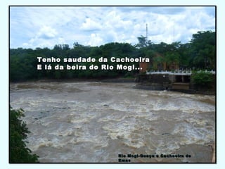 Tenho saudade da CachoeiraTenho saudade da Cachoeira
E lá da beira do Rio Mogi...E lá da beira do Rio Mogi...
Rio Mogi-Guaçu e Cachoeira deRio Mogi-Guaçu e Cachoeira de
EmasEmas
 
