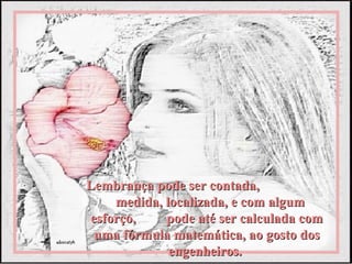 Lembrança pode ser contada,
    medida, localizada, e com algum
esforço,    pode até ser calculada com
 uma fórmula matemática, ao gosto dos
             engenheiros.
 