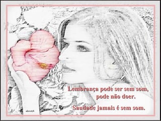 Lembrança pode ser sem som,
        pode não doer.
 Saudade jamais é sem som.
 