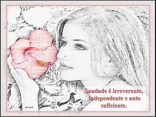 Saudade é irreverente,
 independente e auto
     suficiente.
 