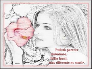 Podem parecer
 sinônimos.
Idéia igual,
mas diferente no sentir.
 