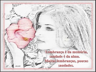 Lembrança é da memória,
  saudade é da alma.
Muitas lembranças, poucas
        saudades.
 