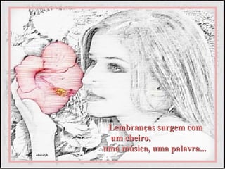 Lembranças surgem com
 um cheiro,
uma música, uma palavra...
 