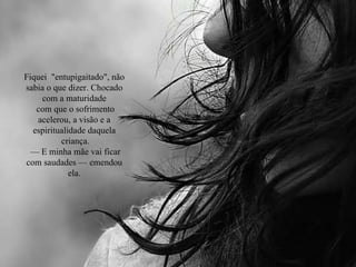 Fiquei  "entupigaitado", não sabia o que dizer. Chocado com a maturidade com que o sofrimento acelerou, a visão e a espiritualidade daquela criança. —  E minha mãe vai ficar com saudades — emendou ela. 
