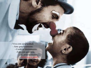 - Viva com simplicidade. - Ame generosamente. - Cuide-se intensamente. -Fale com gentileza. - E, principalmente,  NÃO RECLAME! 