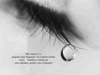 Mas nunca vi o pequeno anjo fraquejar. Vi-a chorar muitas vezes;  também vi medo em seus olhinhos; porém, isso é humano! 