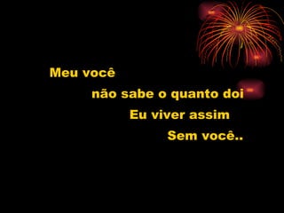 Meu você  não sabe o quanto doi  Eu viver assim Sem você.. 