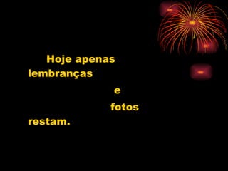 Hoje apenas lembranças  e  fotos restam. 