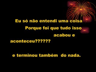 Eu só não entendi uma coisa Porque foi que tudo isso  acabou e aconteceu?????? e terminou também  do nada. 