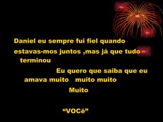 Daniel eu sempre fui fiel quando  estavas-mos juntos ,mas já que tudo terminou Eu quero que saiba que eu  amava muito  muito muito  Muito  “ VOCê” 