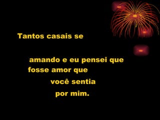 Tantos casais se amando e eu pensei que  fosse amor que  você sentia  por mim. 